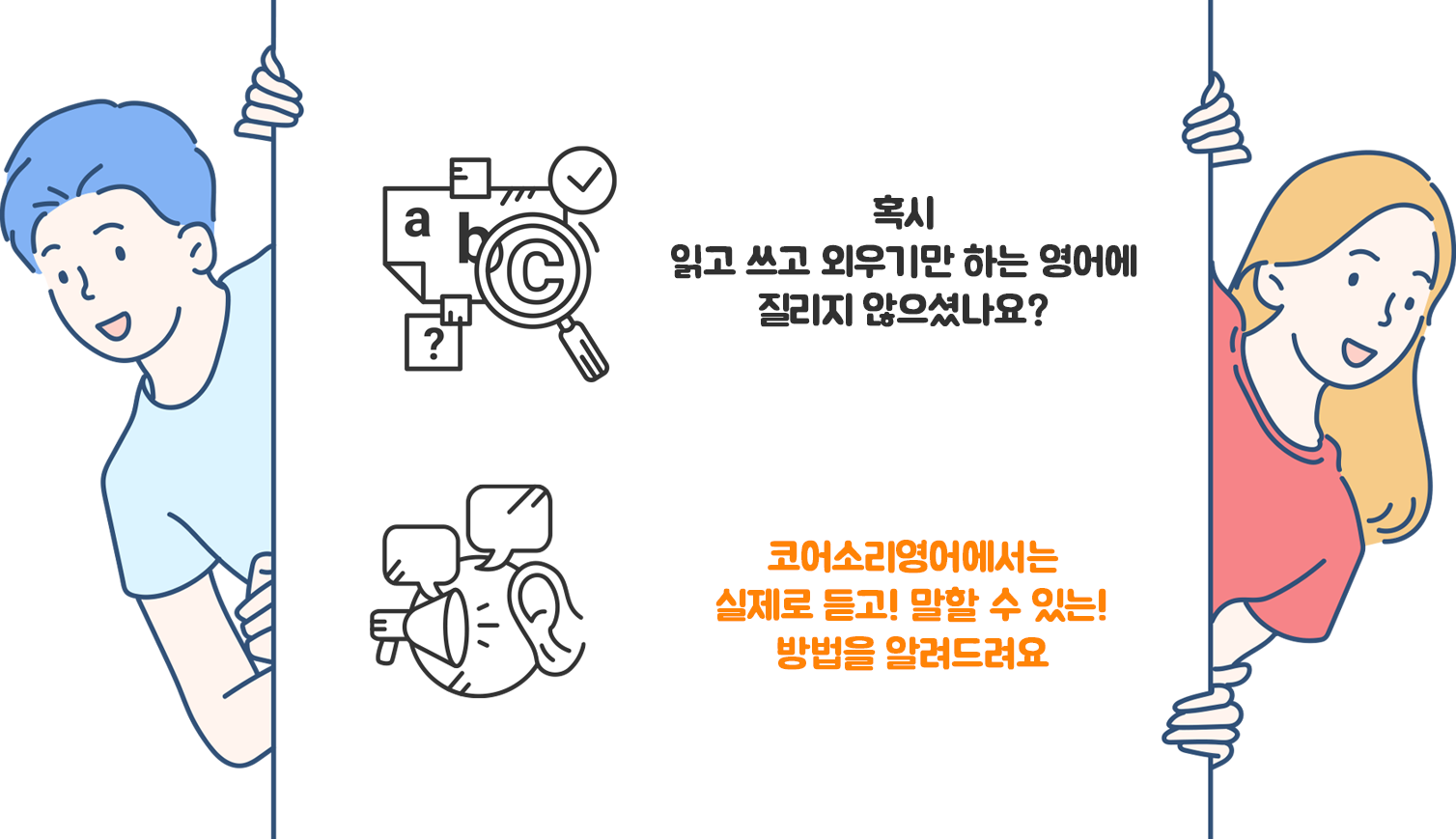 혹시	읽고 쓰고 외우기만 하는 영어에 질리지 않으셨나요? 코어소리영어에서는 실제로 듣고! 말할 수 있는!	방법을 알려드려요