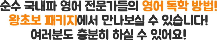 순수 국내파 영어 전문가들의 영어 독학 방법! 왕초보 패키지에서 만나보실 수 있습니다. 여러분도 충분히 하실 수 있어요!