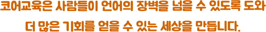 코어교육은 사람들이 언어의 장벽을 넘을 수 있도록 도와	더 많은 기회를 얻을 수 있는 세상을 만듭니